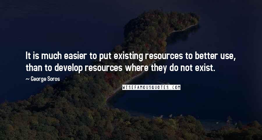 George Soros Quotes: It is much easier to put existing resources to better use, than to develop resources where they do not exist.