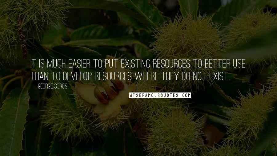 George Soros Quotes: It is much easier to put existing resources to better use, than to develop resources where they do not exist.