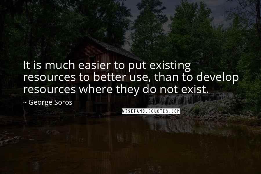 George Soros Quotes: It is much easier to put existing resources to better use, than to develop resources where they do not exist.