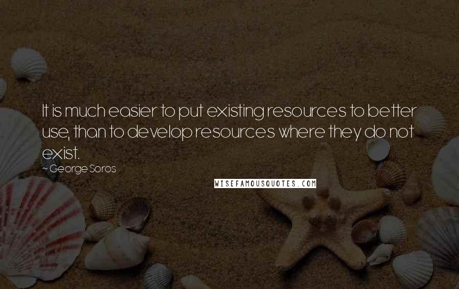 George Soros Quotes: It is much easier to put existing resources to better use, than to develop resources where they do not exist.