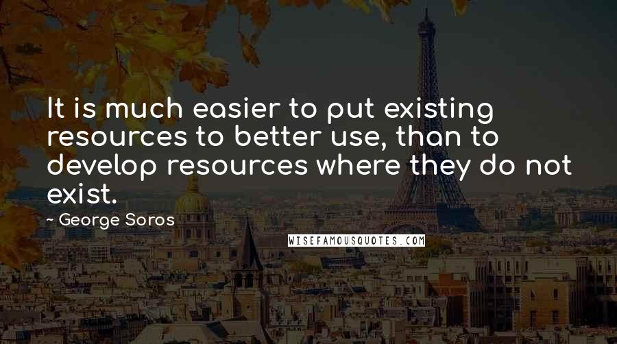 George Soros Quotes: It is much easier to put existing resources to better use, than to develop resources where they do not exist.