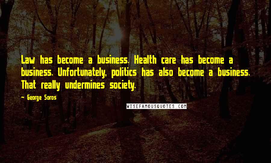 George Soros Quotes: Law has become a business. Health care has become a business. Unfortunately, politics has also become a business. That really undermines society.