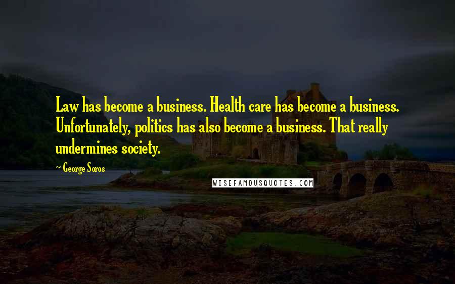 George Soros Quotes: Law has become a business. Health care has become a business. Unfortunately, politics has also become a business. That really undermines society.