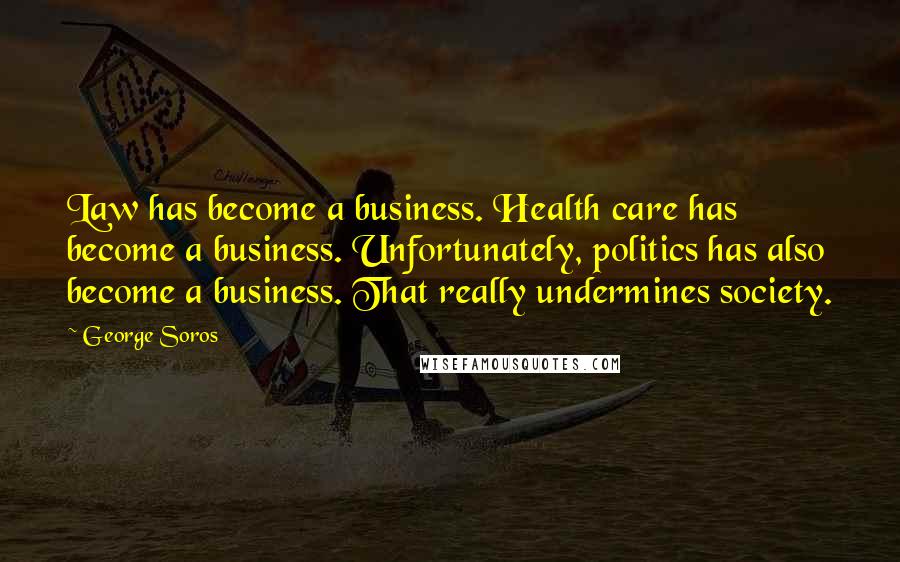 George Soros Quotes: Law has become a business. Health care has become a business. Unfortunately, politics has also become a business. That really undermines society.