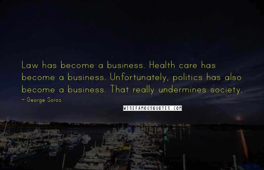 George Soros Quotes: Law has become a business. Health care has become a business. Unfortunately, politics has also become a business. That really undermines society.