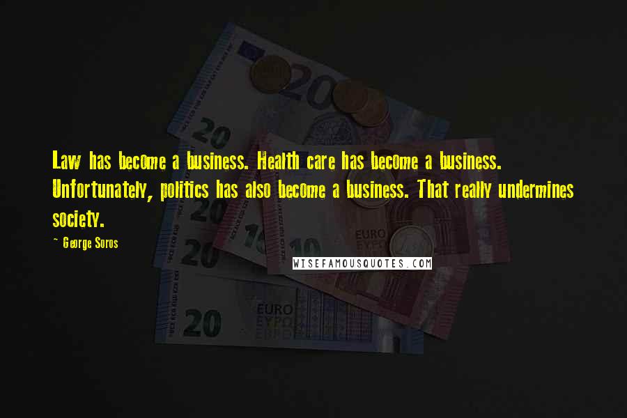 George Soros Quotes: Law has become a business. Health care has become a business. Unfortunately, politics has also become a business. That really undermines society.