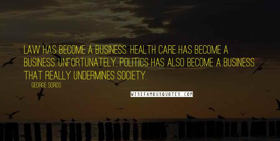 George Soros Quotes: Law has become a business. Health care has become a business. Unfortunately, politics has also become a business. That really undermines society.