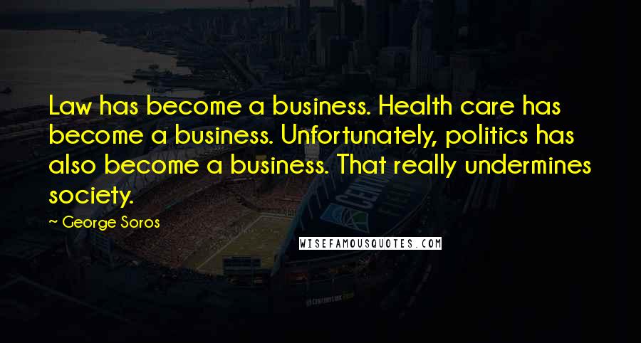 George Soros Quotes: Law has become a business. Health care has become a business. Unfortunately, politics has also become a business. That really undermines society.