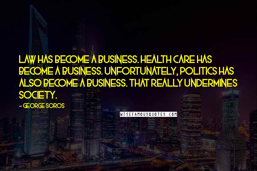 George Soros Quotes: Law has become a business. Health care has become a business. Unfortunately, politics has also become a business. That really undermines society.