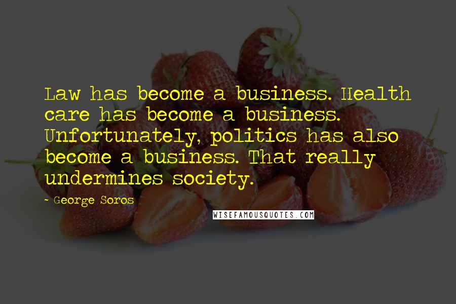 George Soros Quotes: Law has become a business. Health care has become a business. Unfortunately, politics has also become a business. That really undermines society.