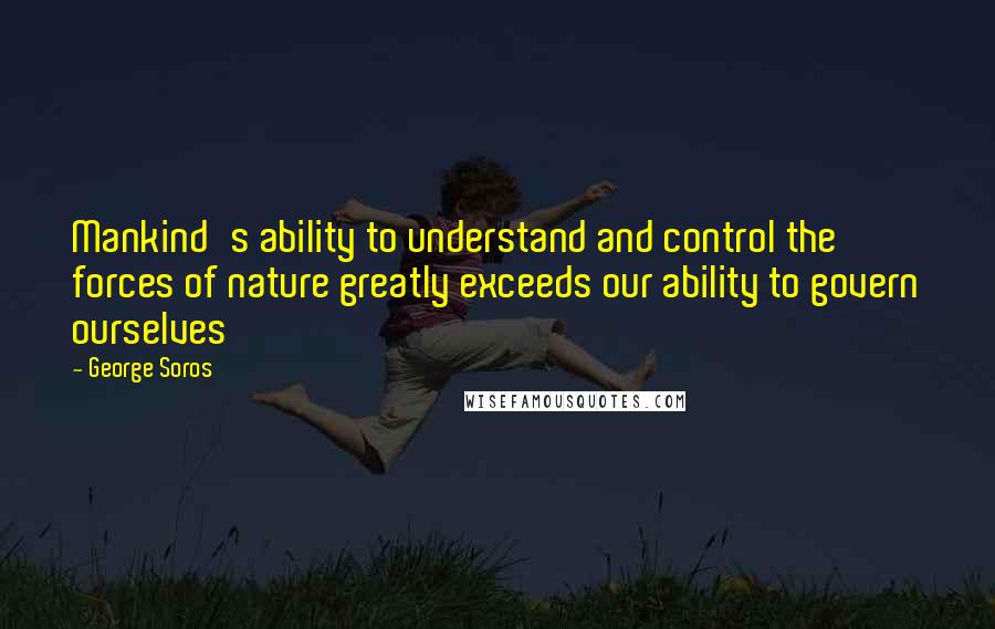George Soros Quotes: Mankind's ability to understand and control the forces of nature greatly exceeds our ability to govern ourselves