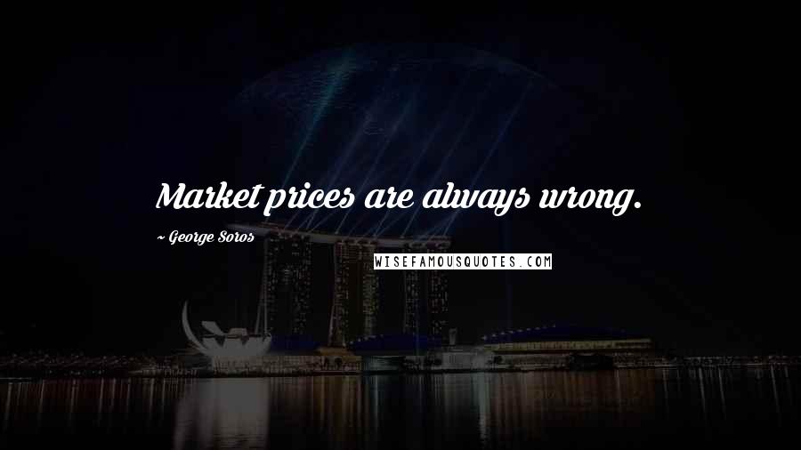 George Soros Quotes: Market prices are always wrong.