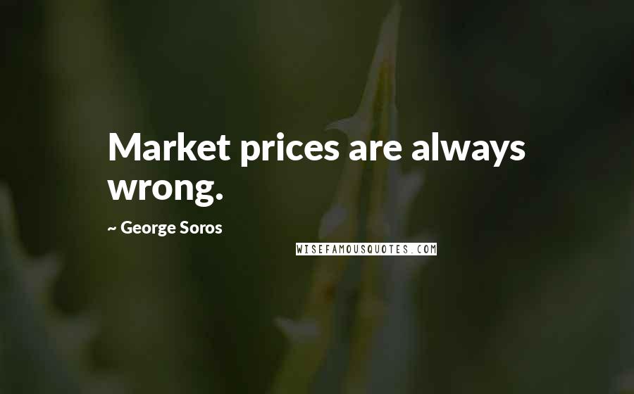 George Soros Quotes: Market prices are always wrong.