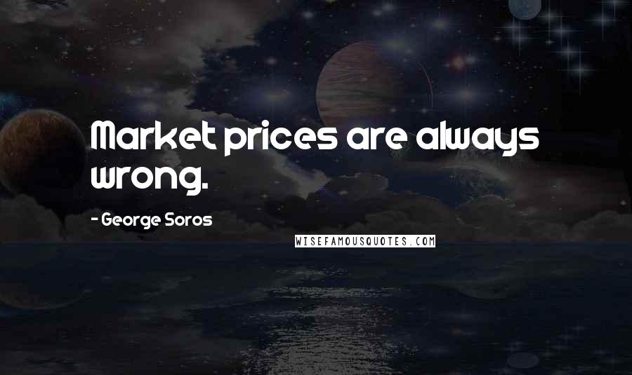 George Soros Quotes: Market prices are always wrong.