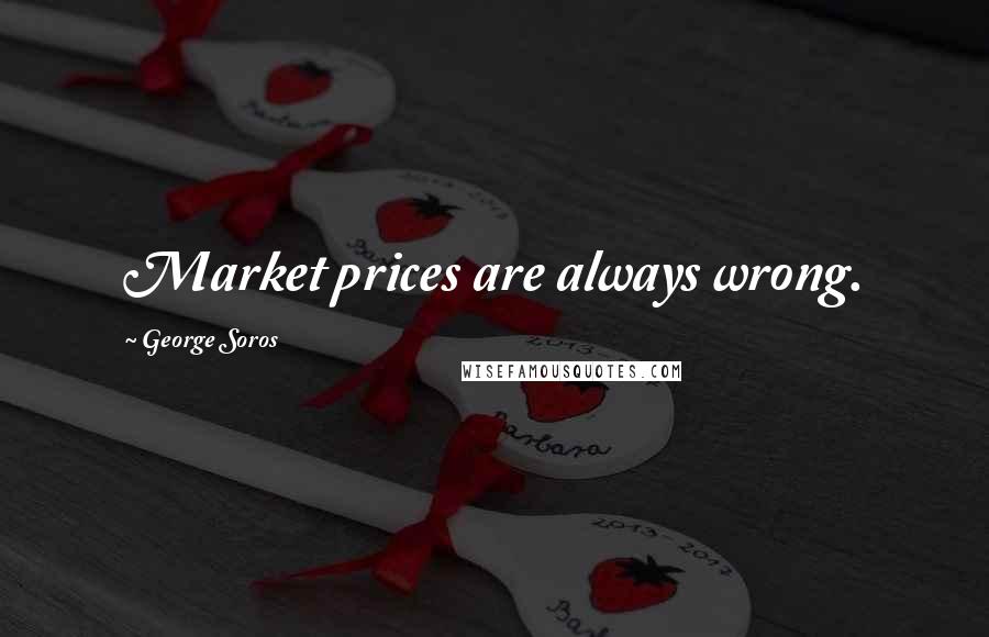 George Soros Quotes: Market prices are always wrong.