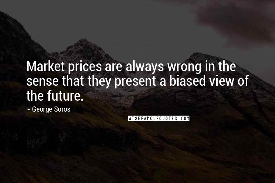 George Soros Quotes: Market prices are always wrong in the sense that they present a biased view of the future.