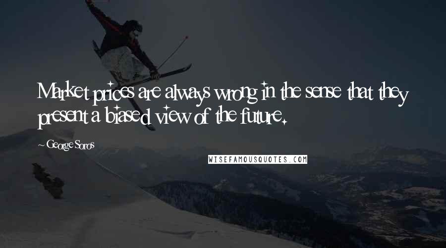 George Soros Quotes: Market prices are always wrong in the sense that they present a biased view of the future.