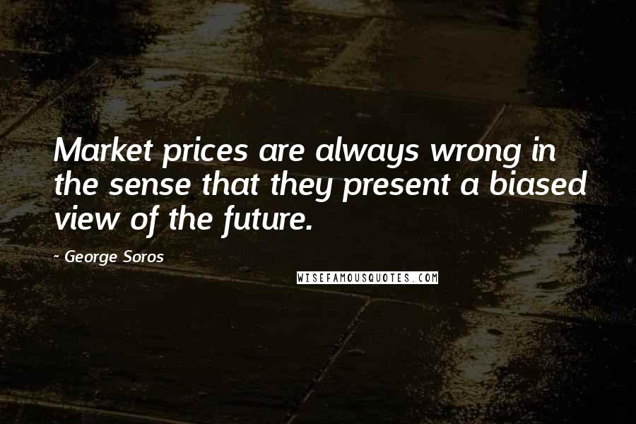 George Soros Quotes: Market prices are always wrong in the sense that they present a biased view of the future.