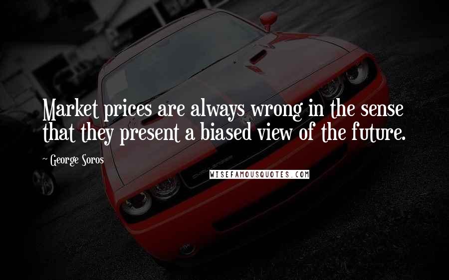 George Soros Quotes: Market prices are always wrong in the sense that they present a biased view of the future.