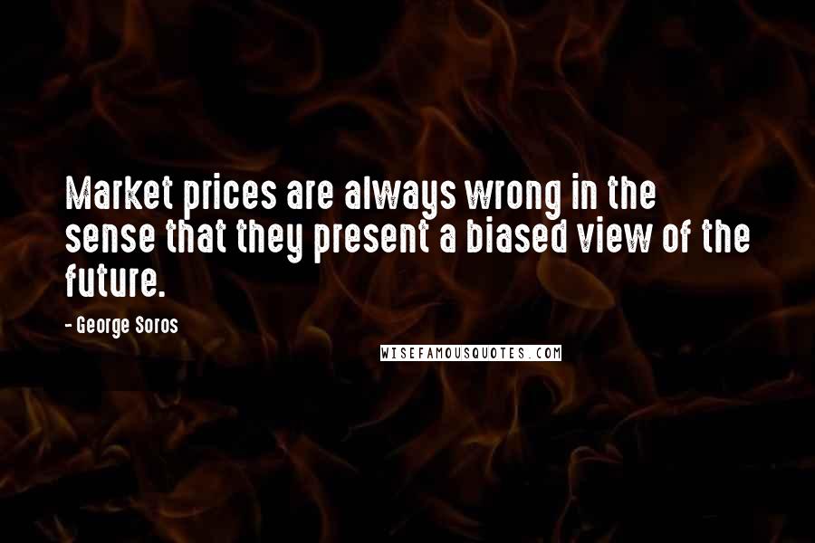 George Soros Quotes: Market prices are always wrong in the sense that they present a biased view of the future.