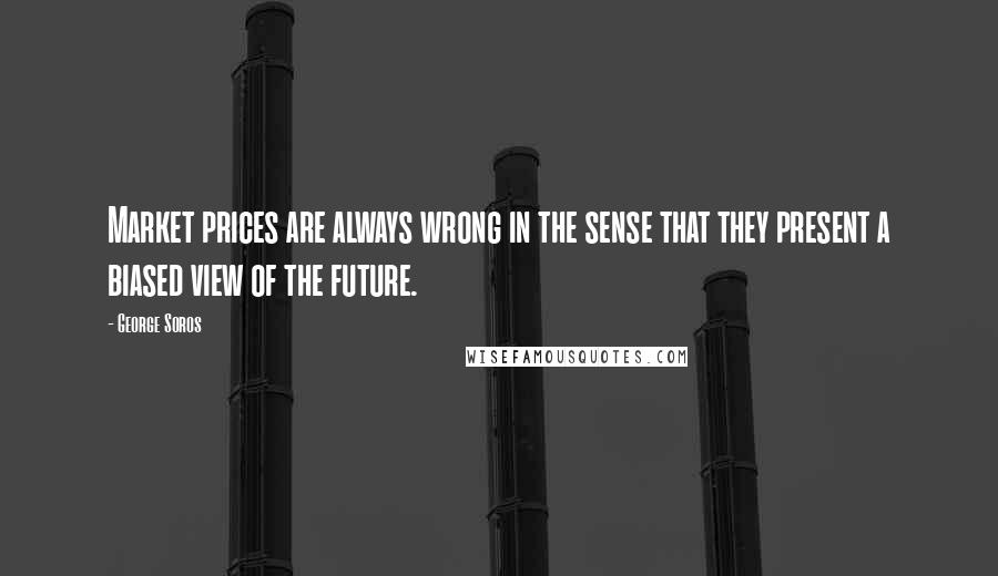 George Soros Quotes: Market prices are always wrong in the sense that they present a biased view of the future.