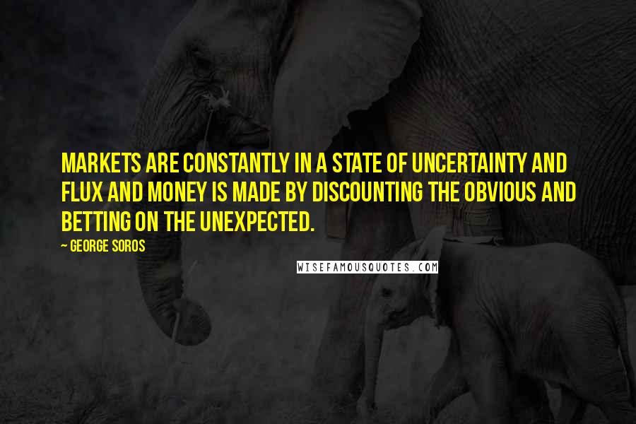 George Soros Quotes: Markets are constantly in a state of uncertainty and flux and money is made by discounting the obvious and betting on the unexpected.