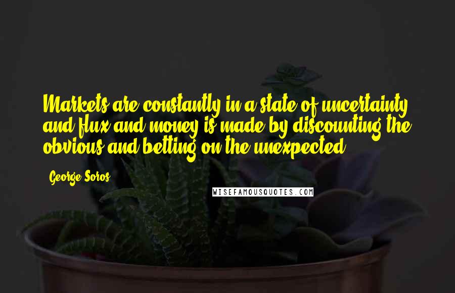 George Soros Quotes: Markets are constantly in a state of uncertainty and flux and money is made by discounting the obvious and betting on the unexpected.