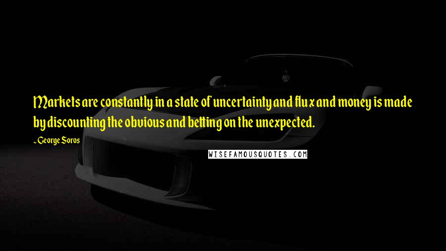 George Soros Quotes: Markets are constantly in a state of uncertainty and flux and money is made by discounting the obvious and betting on the unexpected.