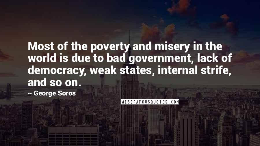 George Soros Quotes: Most of the poverty and misery in the world is due to bad government, lack of democracy, weak states, internal strife, and so on.
