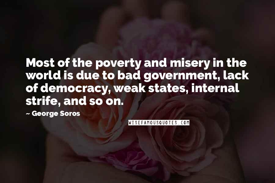 George Soros Quotes: Most of the poverty and misery in the world is due to bad government, lack of democracy, weak states, internal strife, and so on.