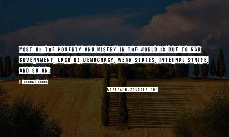 George Soros Quotes: Most of the poverty and misery in the world is due to bad government, lack of democracy, weak states, internal strife, and so on.