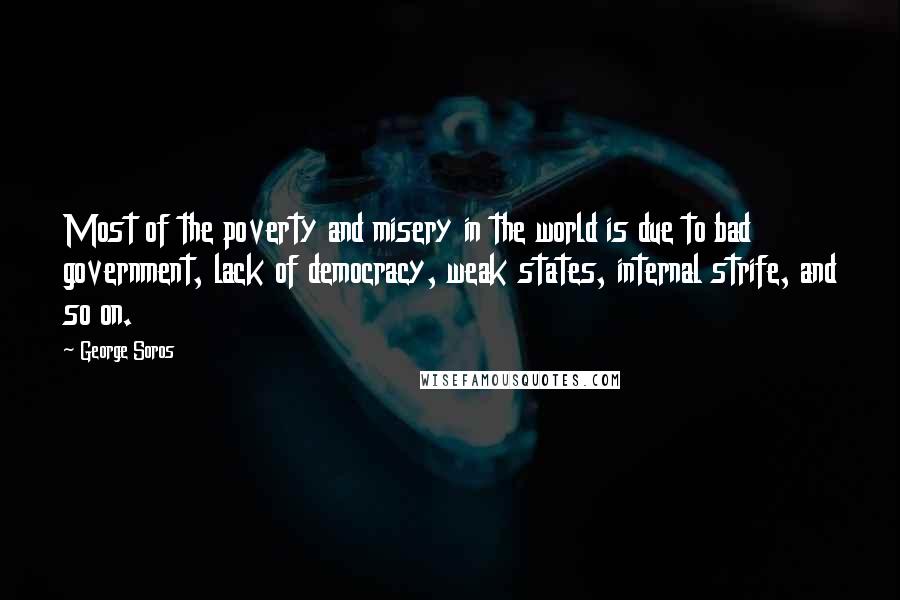George Soros Quotes: Most of the poverty and misery in the world is due to bad government, lack of democracy, weak states, internal strife, and so on.