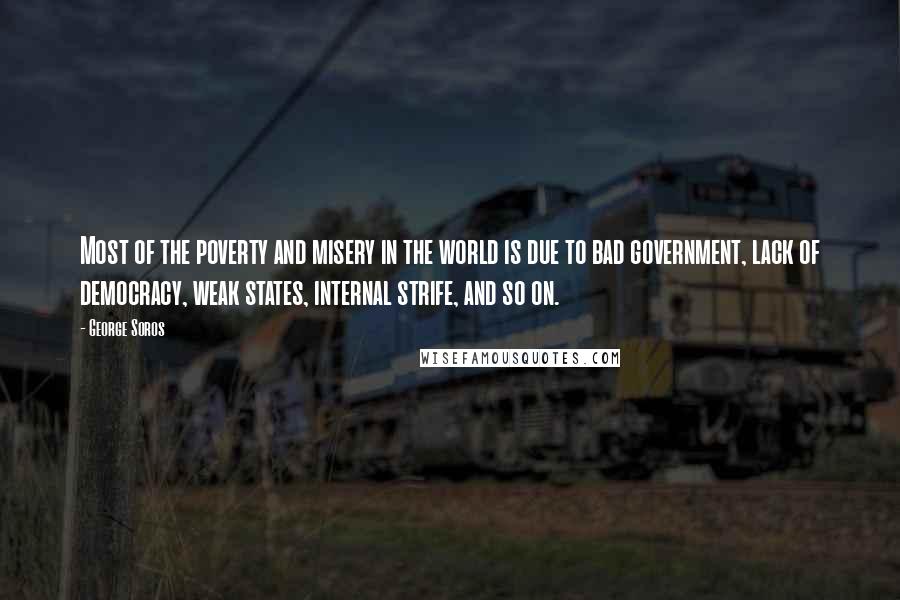 George Soros Quotes: Most of the poverty and misery in the world is due to bad government, lack of democracy, weak states, internal strife, and so on.