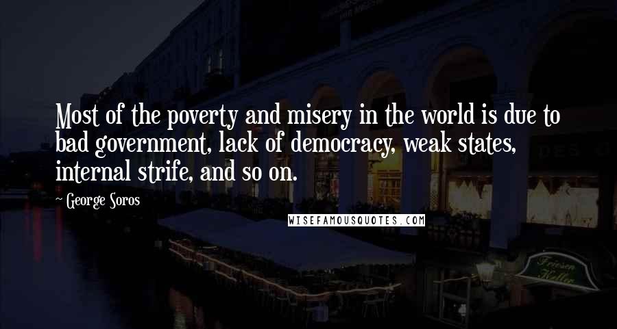George Soros Quotes: Most of the poverty and misery in the world is due to bad government, lack of democracy, weak states, internal strife, and so on.