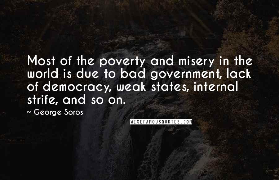 George Soros Quotes: Most of the poverty and misery in the world is due to bad government, lack of democracy, weak states, internal strife, and so on.