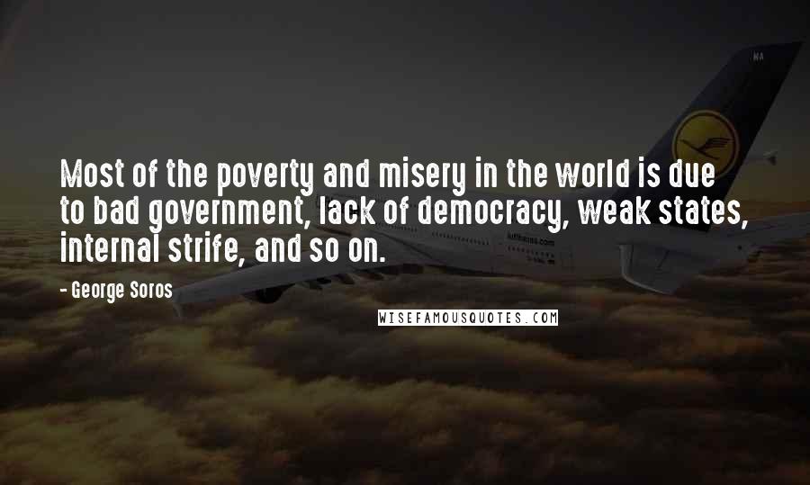 George Soros Quotes: Most of the poverty and misery in the world is due to bad government, lack of democracy, weak states, internal strife, and so on.