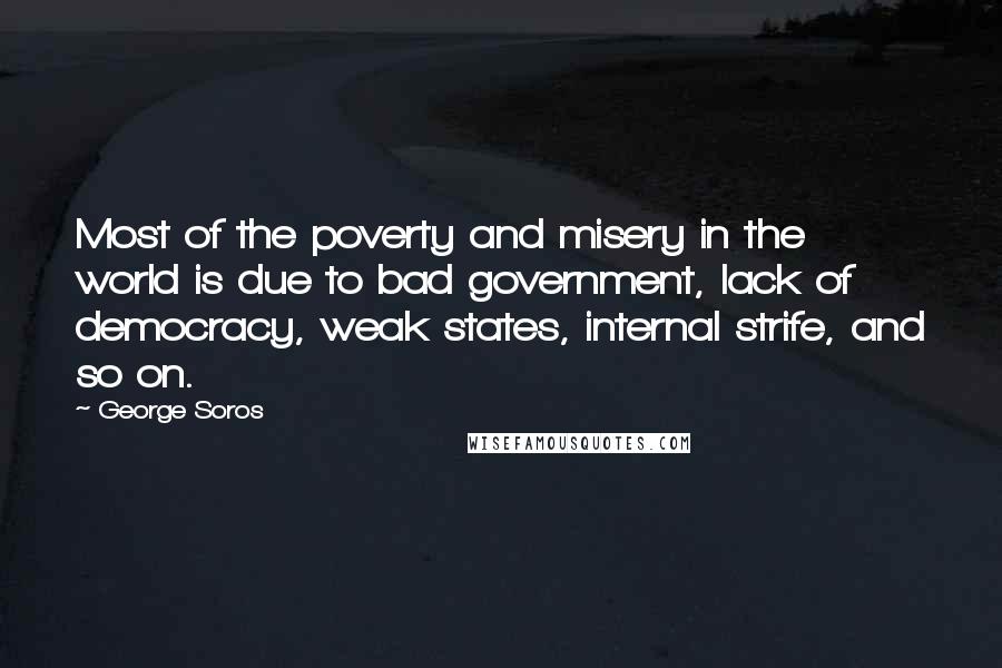 George Soros Quotes: Most of the poverty and misery in the world is due to bad government, lack of democracy, weak states, internal strife, and so on.