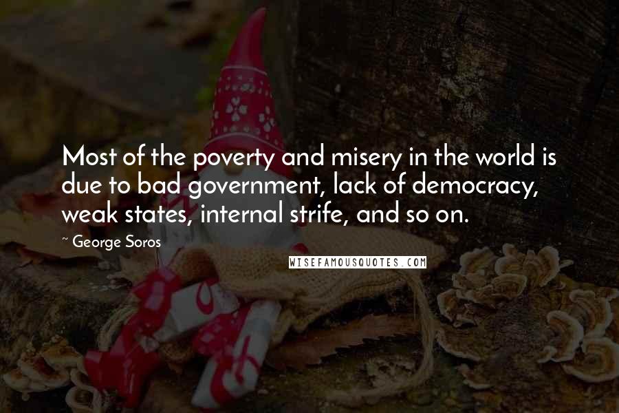 George Soros Quotes: Most of the poverty and misery in the world is due to bad government, lack of democracy, weak states, internal strife, and so on.