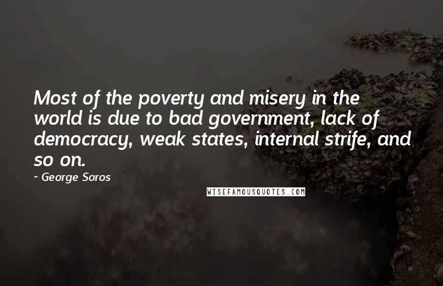 George Soros Quotes: Most of the poverty and misery in the world is due to bad government, lack of democracy, weak states, internal strife, and so on.