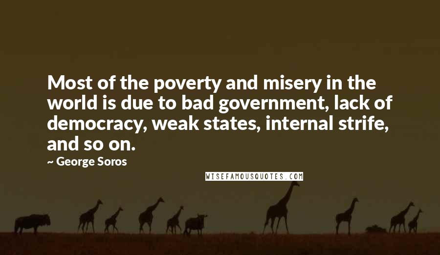 George Soros Quotes: Most of the poverty and misery in the world is due to bad government, lack of democracy, weak states, internal strife, and so on.