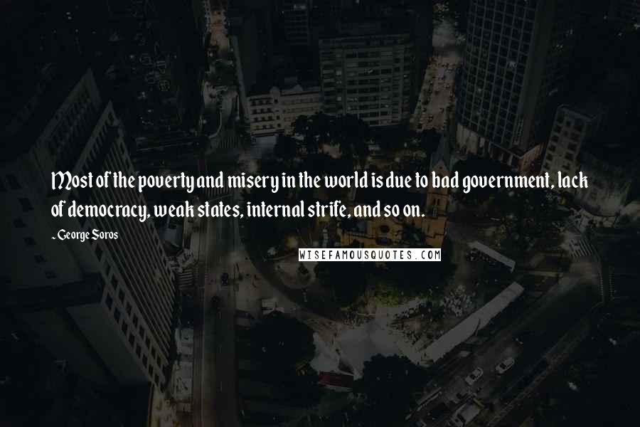 George Soros Quotes: Most of the poverty and misery in the world is due to bad government, lack of democracy, weak states, internal strife, and so on.
