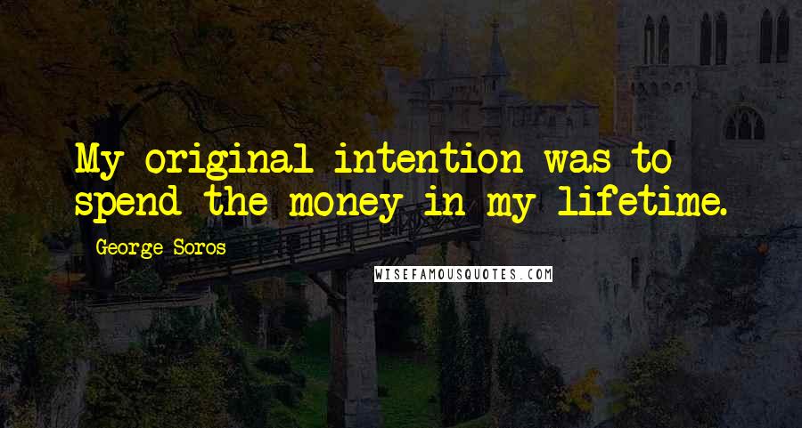 George Soros Quotes: My original intention was to spend the money in my lifetime.