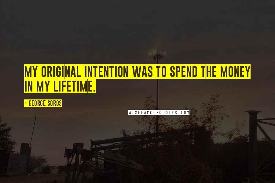 George Soros Quotes: My original intention was to spend the money in my lifetime.