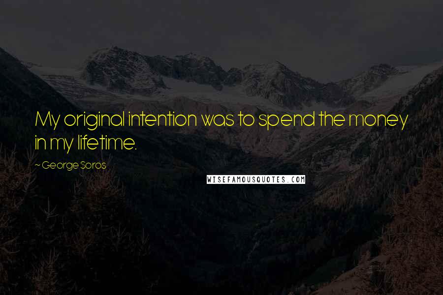 George Soros Quotes: My original intention was to spend the money in my lifetime.