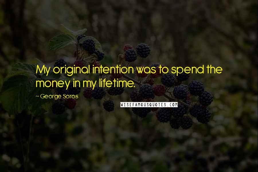 George Soros Quotes: My original intention was to spend the money in my lifetime.