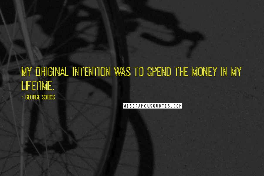 George Soros Quotes: My original intention was to spend the money in my lifetime.