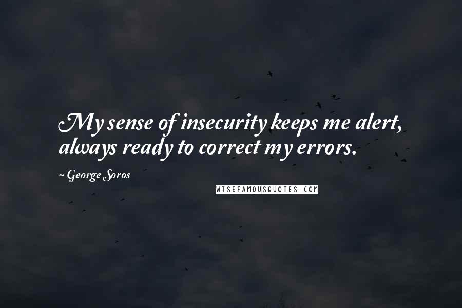 George Soros Quotes: My sense of insecurity keeps me alert, always ready to correct my errors.