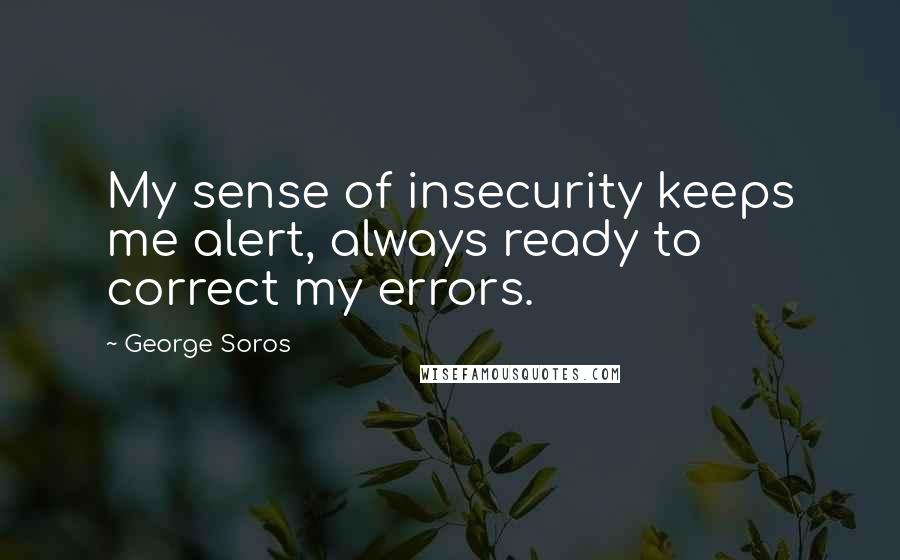 George Soros Quotes: My sense of insecurity keeps me alert, always ready to correct my errors.