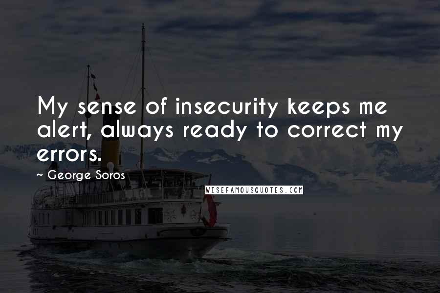 George Soros Quotes: My sense of insecurity keeps me alert, always ready to correct my errors.