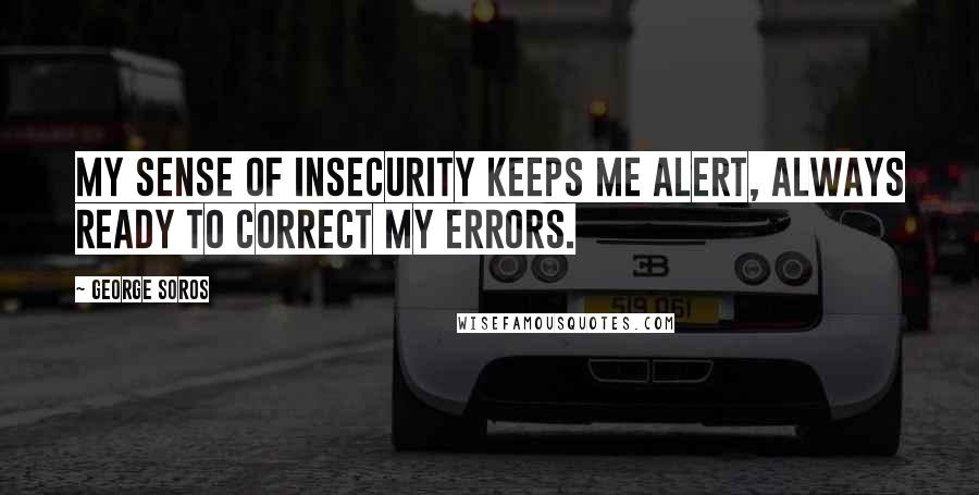 George Soros Quotes: My sense of insecurity keeps me alert, always ready to correct my errors.